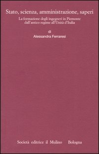 Stato, scienza, amministrazione, saperi. La formazione degli ingegneri in Piemonte dall'antico regime all'Unità d'Italia Stato, scienza, amministrazione, saperi. La formazione degli ingegneri in Piemonte dall'antico regime all'Unità d'Italia