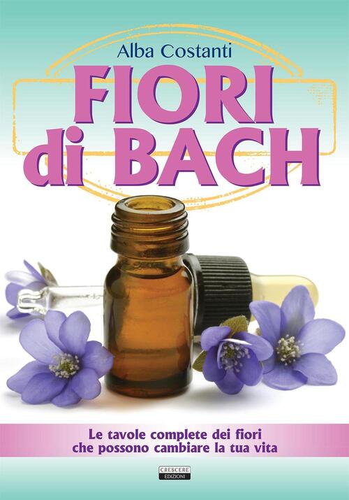 Fiori di Bach. Le tavole complete dei fiori che possono cambiare la tua vita Alba Costanti Fiori di Bach. Le tavole complete dei fiori che possono cambiare la tua vita Alba Costanti