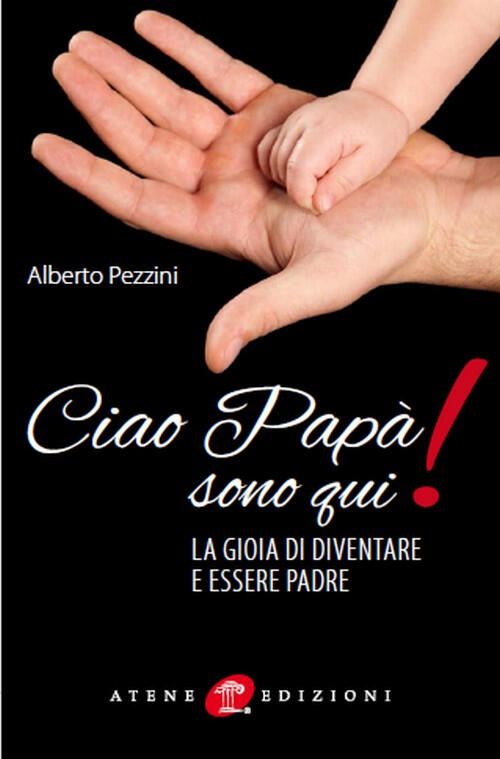 Ciao Papa Sono Qui La Gioia Di Essere Padre Alberto Pezzini Libro Libraccio It