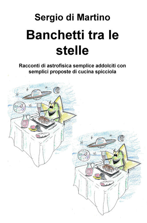 Banchetti Tra Le Stelle Racconti Di Astrofisica Semplice Addolciti Con Semplici Proposte Di Cucina Spicciola Sergio